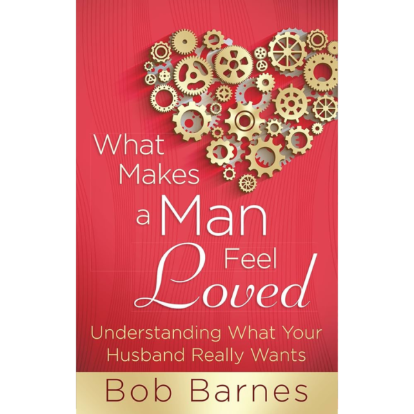 What Makes a Man Feel Loved: Understanding What Your Husband Really Wants by Bob Barnes
